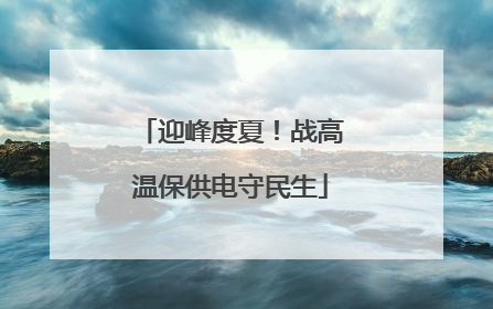 迎峰度夏！战高温保供电守民生