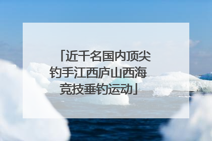近千名国内顶尖钓手江西庐山西海竞技垂钓运动