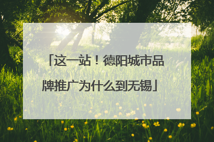 这一站！德阳城市品牌推广为什么到无锡
