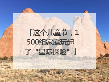 这个儿童节，1500组家庭玩起了“星际探险”