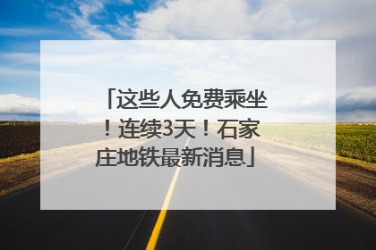 这些人免费乘坐！连续3天！石家庄地铁最新消息