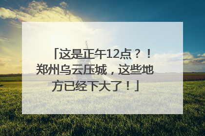 这是正午12点？！郑州乌云压城，这些地方已经下大了！