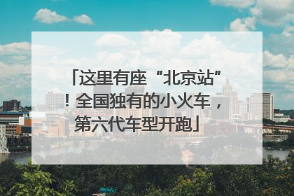 这里有座“北京站”！全国独有的小火车，第六代车型开跑