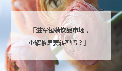 进军包装饮品市场，小罐茶是要转型吗？