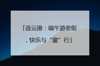 连云港：端午游老街，快乐与“童”行