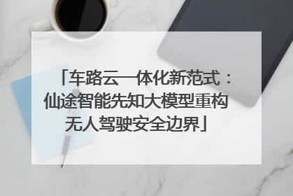 车路云一体化新范式：仙途智能先知大模型重构无人驾驶安全边界