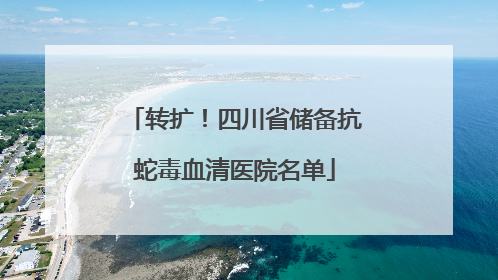 转扩！四川省储备抗蛇毒血清医院名单