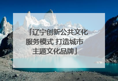 辽宁创新公共文化服务模式 打造城市主题文化品牌