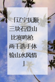 辽宁抚顺三块石登山比赛鸣枪 两千选手体验山水风情