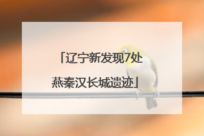 辽宁新发现7处燕秦汉长城遗迹