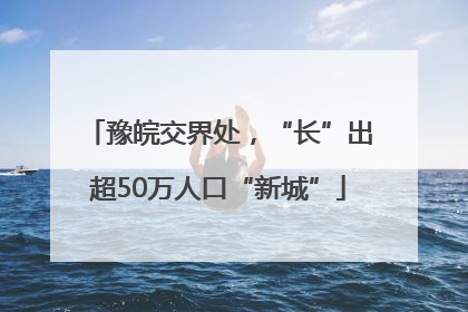 豫皖交界处，“长”出超50万人口“新城”