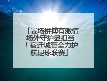 赛场拼搏有激情 场外守护显担当！宿迁城管全力护航足球联赛