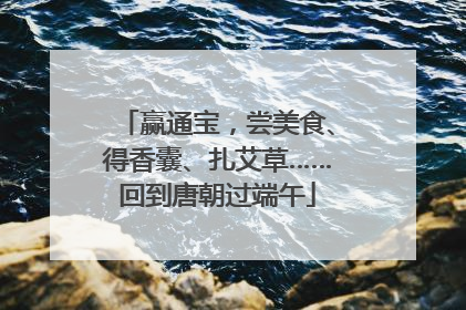 赢通宝，尝美食、得香囊、扎艾草……回到唐朝过端午