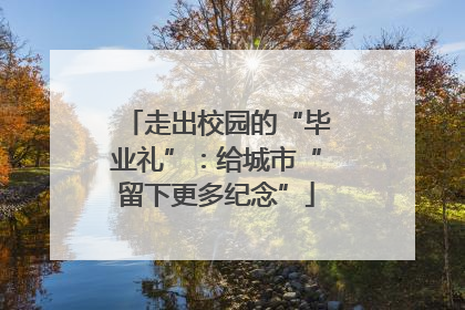 走出校园的“毕业礼”：给城市“留下更多纪念”