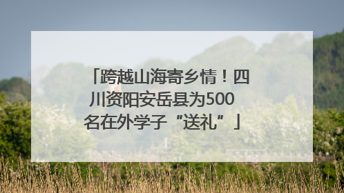 跨越山海寄乡情！四川资阳安岳县为500名在外学子“送礼”