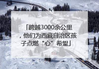 跨越3000余公里，他们为西藏自治区孩子点燃“心”希望
