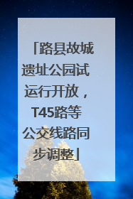 路县故城遗址公园试运行开放，T45路等公交线路同步调整