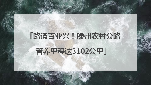 路通百业兴！滕州农村公路管养里程达3102公里