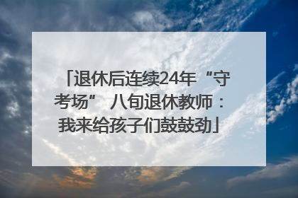 退休后连续24年“守考场” 八旬退休教师：我来给孩子们鼓鼓劲