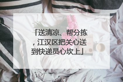 送清凉、帮分拣，江汉区把关心送到快递员心坎上