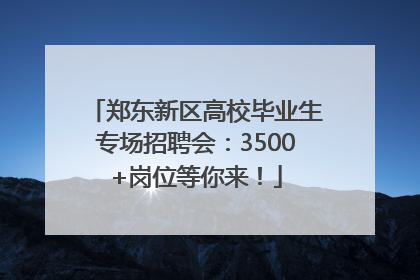 郑东新区高校毕业生专场招聘会：3500+岗位等你来！