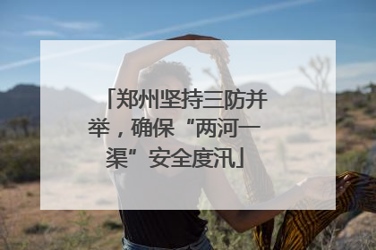 郑州坚持三防并举，确保“两河一渠”安全度汛