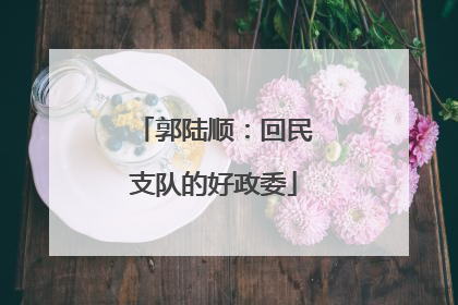 郭陆顺：回民支队的好政委