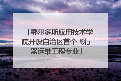 鄂尔多斯应用技术学院开设自治区首个飞行器运维工程专业