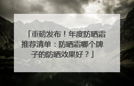 重磅发布！年度防晒霜推荐清单：防晒霜哪个牌子的防晒效果好？