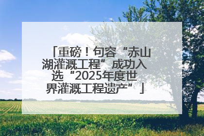 重磅！句容“赤山湖灌溉工程”成功入选“2025年度世界灌溉工程遗产”