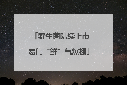 野生菌陆续上市 易门“鲜”气爆棚
