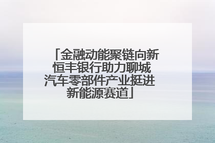 金融动能聚链向新 恒丰银行助力聊城汽车零部件产业挺进新能源赛道