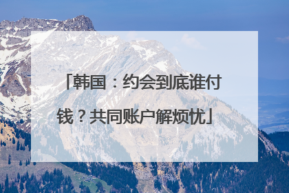 韩国：约会到底谁付钱？共同账户解烦忧