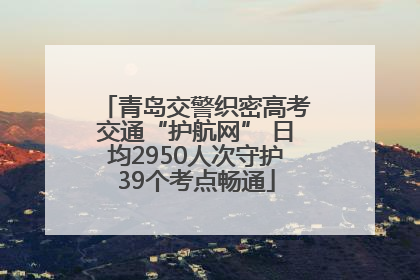 青岛交警织密高考交通“护航网” 日均2950人次守护39个考点畅通