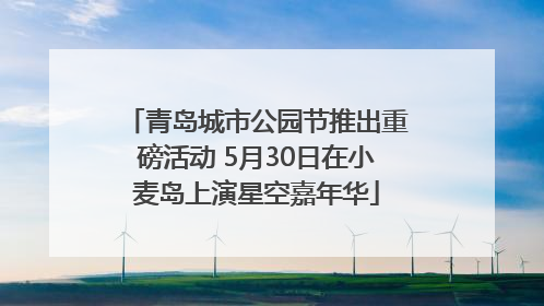 青岛城市公园节推出重磅活动 5月30日在小麦岛上演星空嘉年华
