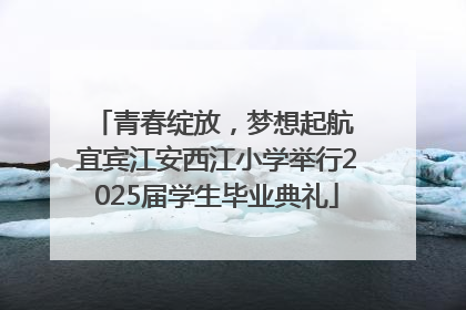 青春绽放，梦想起航 宜宾江安西江小学举行2025届学生毕业典礼