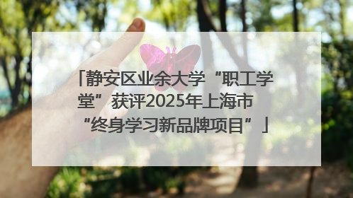 静安区业余大学“职工学堂”获评2025年上海市“终身学习新品牌项目”