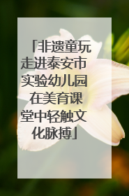 非遗童玩走进泰安市实验幼儿园 在美育课堂中轻触文化脉搏