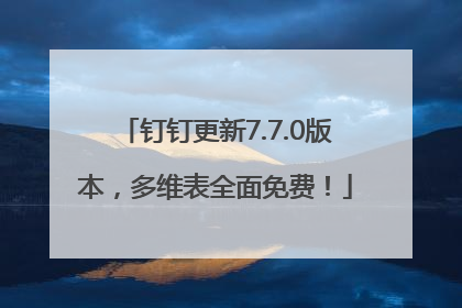钉钉更新7.7.0版本，多维表全面免费！