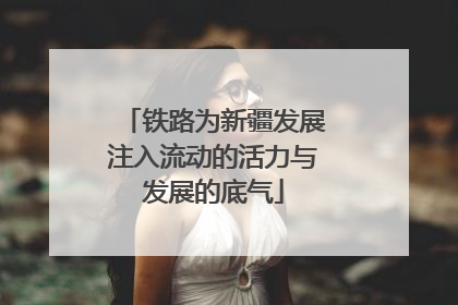 铁路为新疆发展注入流动的活力与发展的底气