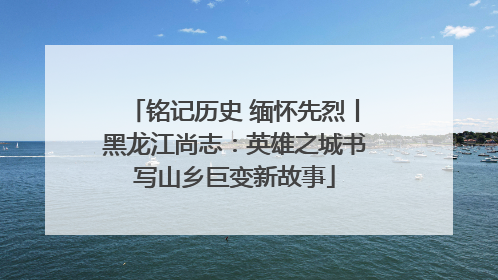 铭记历史 缅怀先烈丨黑龙江尚志：英雄之城书写山乡巨变新故事