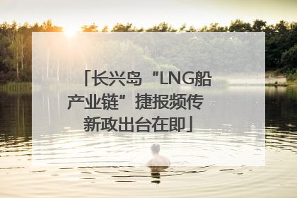 长兴岛“LNG船产业链”捷报频传 新政出台在即