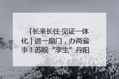 长来长往·见证一体化｜进一扇门，办两省事！苏皖“孪生”丹阳如何做到的？