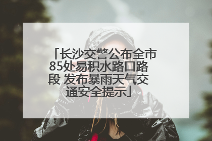 长沙交警公布全市85处易积水路口路段 发布暴雨天气交通安全提示