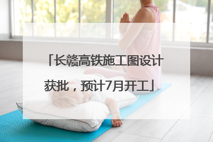 长赣高铁施工图设计获批，预计7月开工