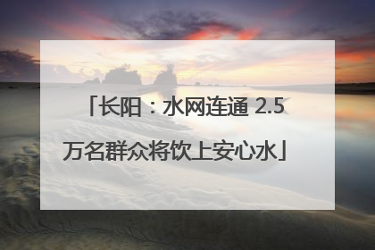 长阳：水网连通 2.5万名群众将饮上安心水