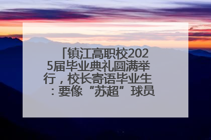 镇江高职校2025届毕业典礼圆满举行，校长寄语毕业生：要像“苏超”球员一样永不放弃