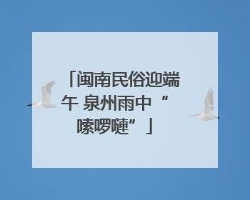 闽南民俗迎端午 泉州雨中“嗦啰嗹”