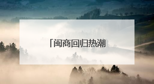 闽商回归热潮涌动 助力福建经济新腾飞
