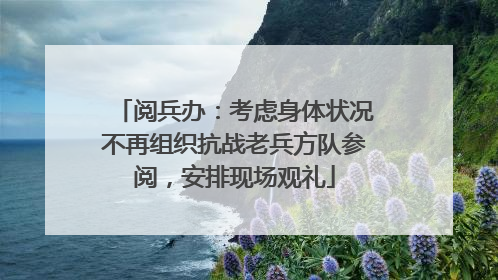 阅兵办：考虑身体状况不再组织抗战老兵方队参阅，安排现场观礼